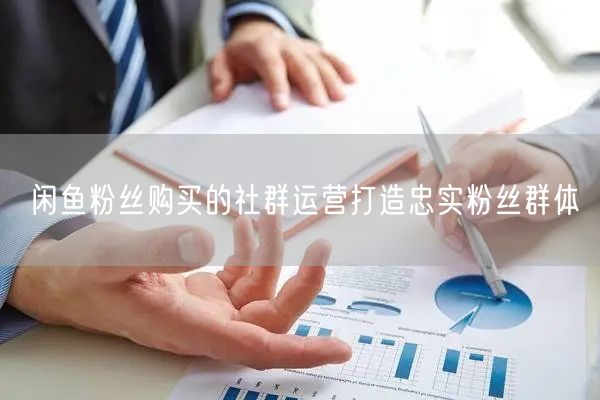 闲鱼粉丝购买的社群运营打造忠实粉丝群体
