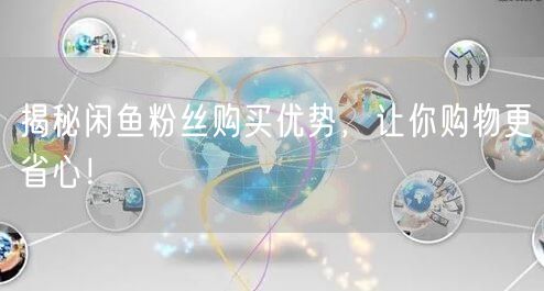 揭秘闲鱼粉丝购买优势，让你购物更省心！