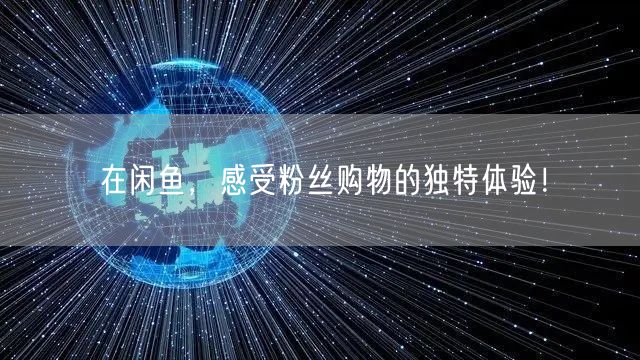 在闲鱼，感受粉丝购物的独特体验！