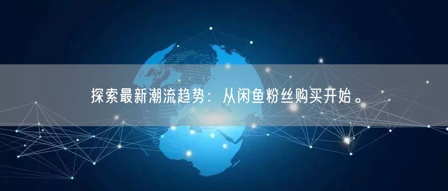探索最新潮流趋势：从闲鱼粉丝购买开始。