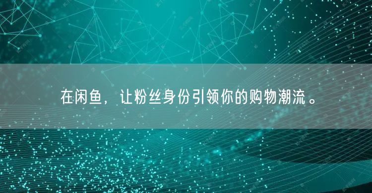 在闲鱼，让粉丝身份引领你的购物潮流。