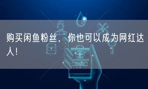 购买闲鱼粉丝，你也可以成为网红达人！