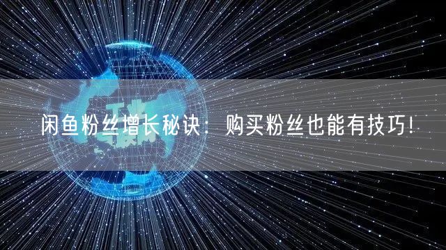 闲鱼粉丝增长秘诀：购买粉丝也能有技巧！