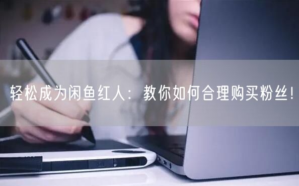 轻松成为闲鱼红人：教你如何合理购买粉丝！