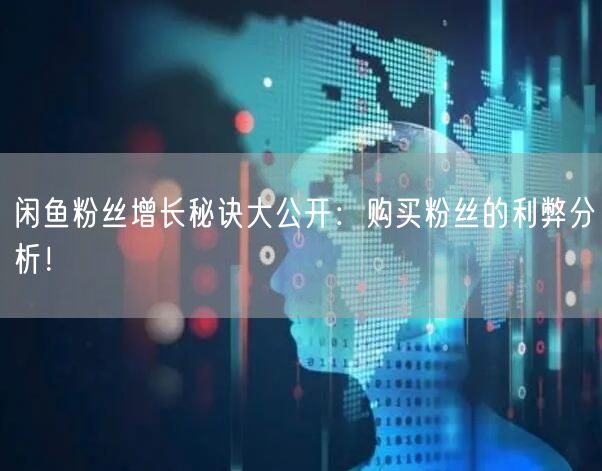 闲鱼粉丝增长秘诀大公开：购买粉丝的利弊分