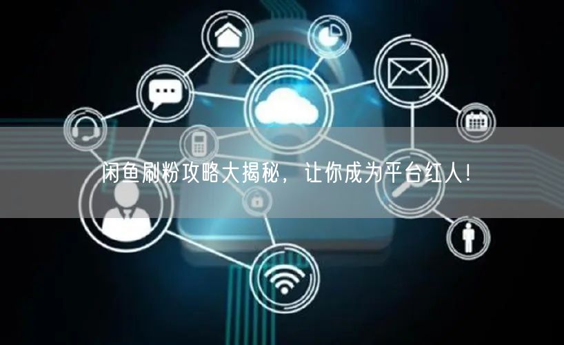 闲鱼刷粉攻略大揭秘，让你成为平台红人！