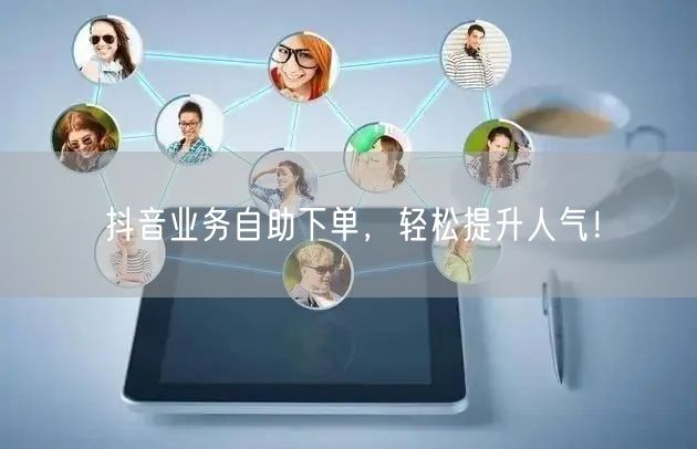 抖音业务自助下单，轻松提升人气！