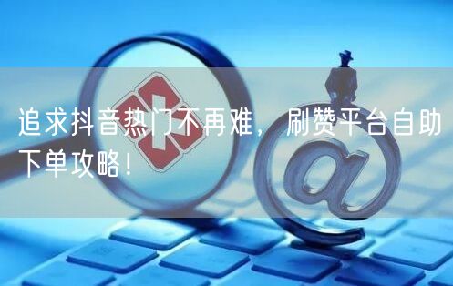 追求抖音热门不再难，刷赞平台自助下单攻略