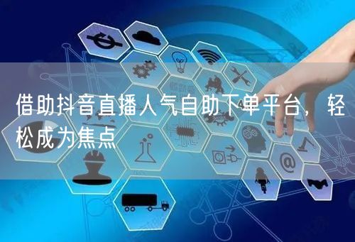 借助抖音直播人气自助下单平台，轻松成为焦