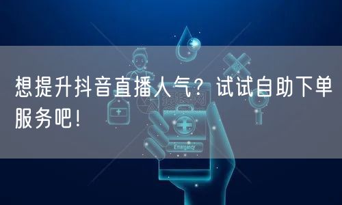 想提升抖音直播人气？试试自助下单服务吧！