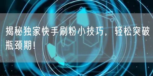 揭秘独家快手刷粉小技巧，轻松突破瓶颈期！