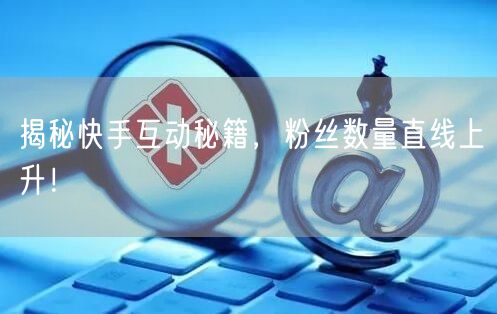 揭秘快手互动秘籍，粉丝数量直线上升！