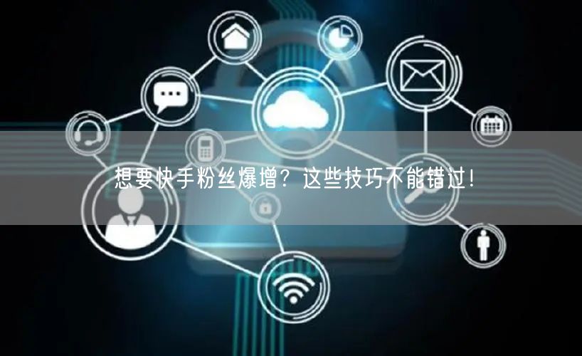 想要快手粉丝爆增？这些技巧不能错过！