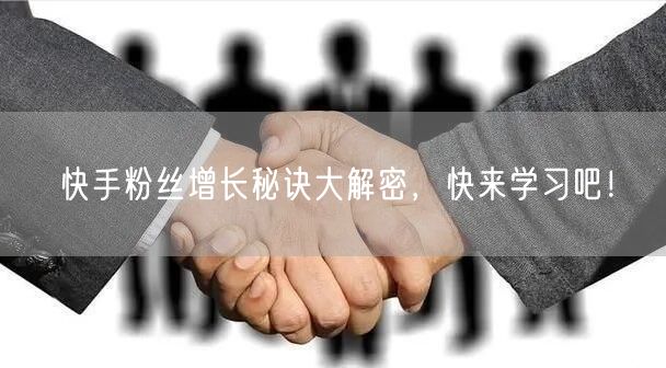 快手粉丝增长秘诀大解密，快来学习吧！
