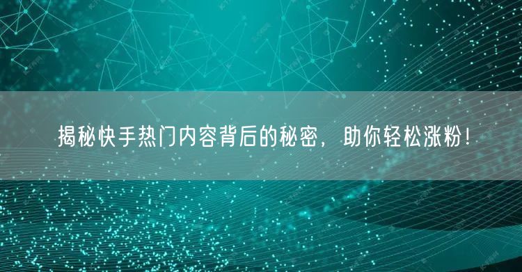 揭秘快手热门内容背后的秘密，助你轻松涨粉