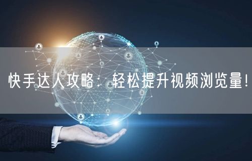 快手达人攻略：轻松提升视频浏览量！