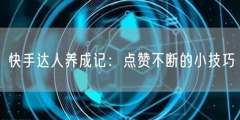 快手达人养成记：点赞不断的小技巧