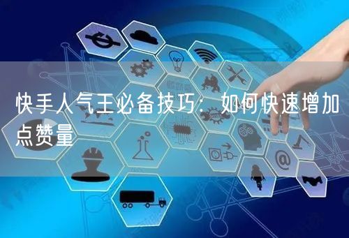 快手人气王必备技巧：如何快速增加点赞量