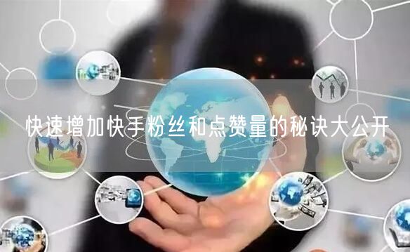 快速增加快手粉丝和点赞量的秘诀大公开