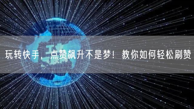 玩转快手，点赞飙升不是梦！教你如何轻松刷