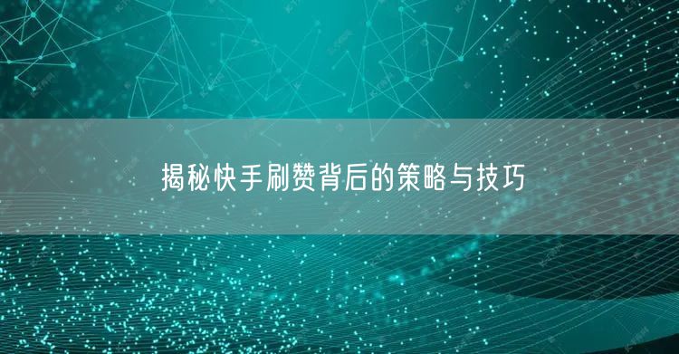 揭秘快手刷赞背后的策略与技巧