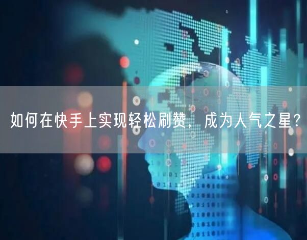 如何在快手上实现轻松刷赞，成为人气之星？