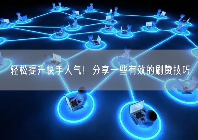 轻松提升快手人气！分享一些有效的刷赞技巧