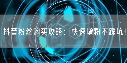 抖音粉丝购买攻略：快速增粉不踩坑！