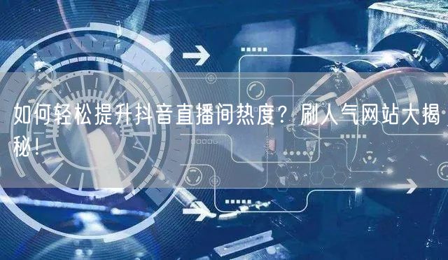 如何轻松提升抖音直播间热度？刷人气网站大