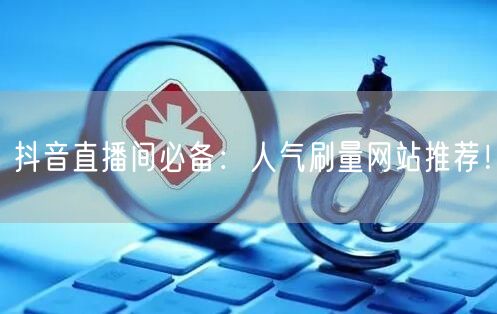 抖音直播间必备：人气刷量网站推荐！