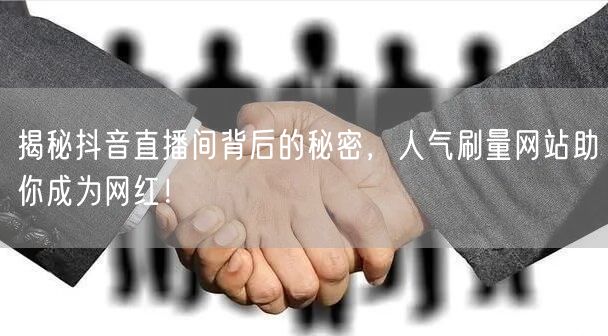 揭秘抖音直播间背后的秘密，人气刷量网站助
