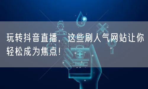 玩转抖音直播，这些刷人气网站让你轻松成为