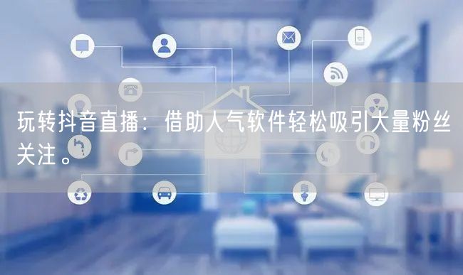 玩转抖音直播：借助人气软件轻松吸引大量粉