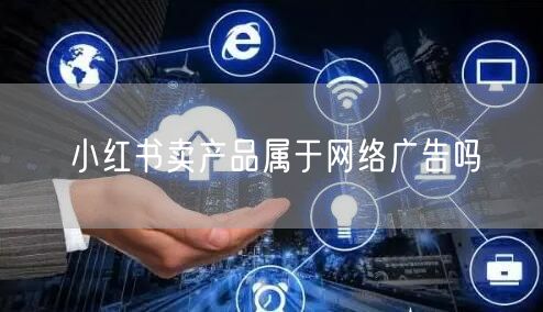 小红书卖产品属于网络广告吗