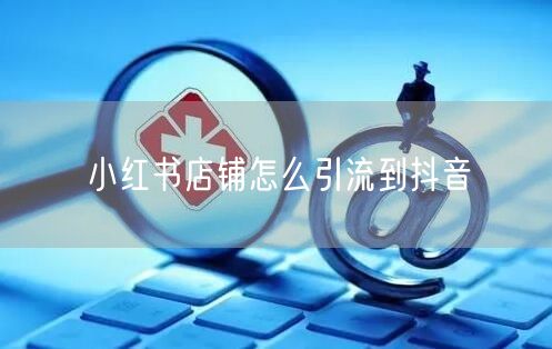 小红书店铺怎么引流到抖音