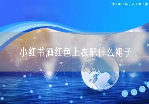 小红书酒红色上衣配什么裙子