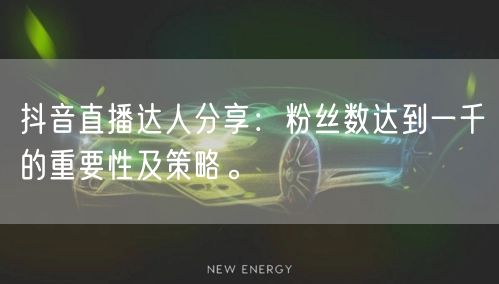 抖音直播达人分享：粉丝数达到一千的重要性