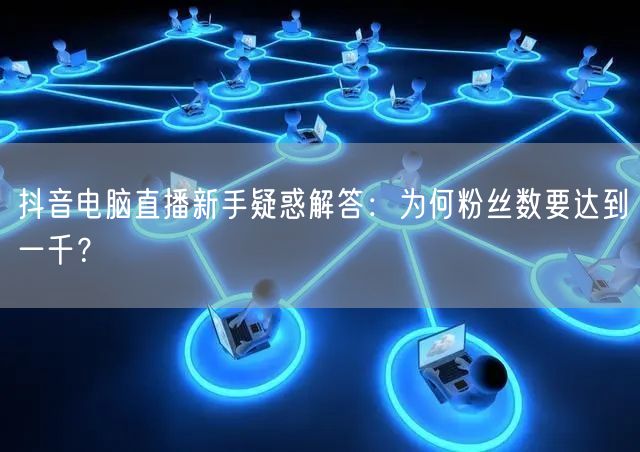 抖音电脑直播新手疑惑解答：为何粉丝数要达