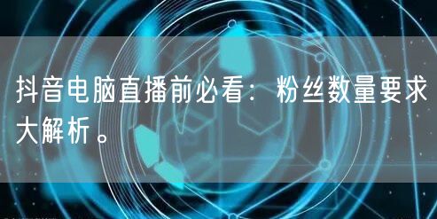 抖音电脑直播前必看：粉丝数量要求大解析。