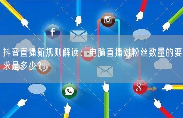 抖音直播新规则解读：电脑直播对粉丝数量的