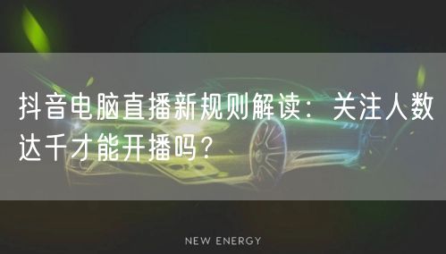 抖音电脑直播新规则解读：关注人数达千才能