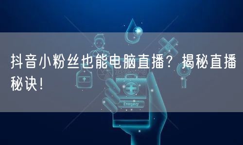 抖音小粉丝也能电脑直播？揭秘直播秘诀！