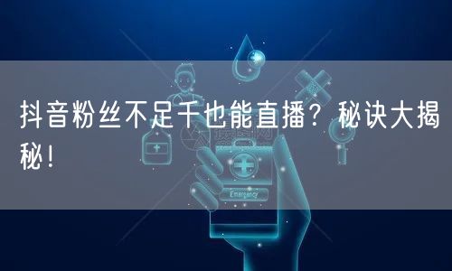 抖音粉丝不足千也能直播？秘诀大揭秘！