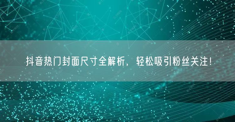 抖音热门封面尺寸全解析，轻松吸引粉丝关注