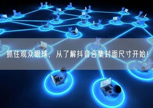 抓住观众眼球，从了解抖音合集封面尺寸开始
