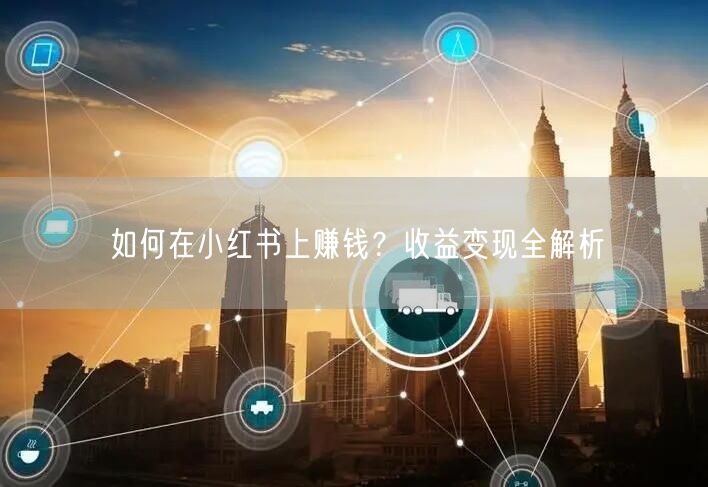 如何在小红书上赚钱？收益变现全解析