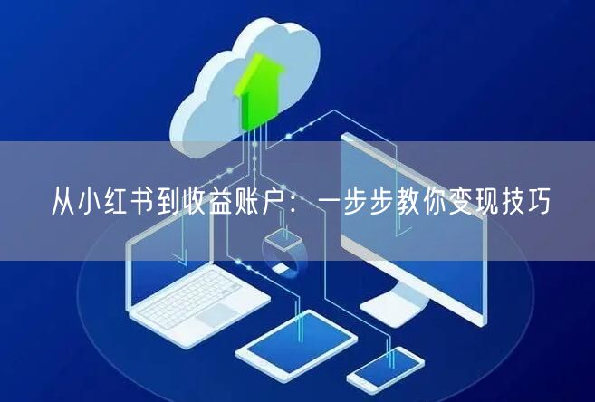 从小红书到收益账户：一步步教你变现技巧