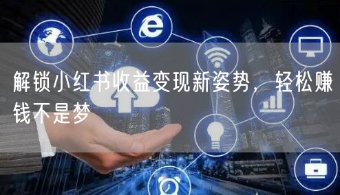 解锁小红书收益变现新姿势，轻松赚钱不是梦