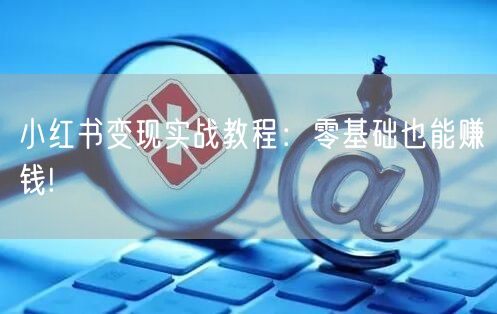小红书变现实战教程：零基础也能赚钱!
