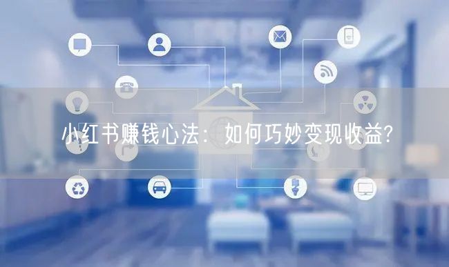 小红书赚钱心法：如何巧妙变现收益?